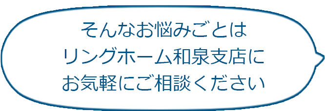 悩みごとはリングホーム和泉支店にお任せ！